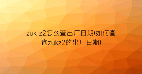 zukz2怎么查出厂日期(如何查询zukz2的出厂日期)